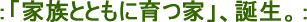「家族とともに育つ家」、誕生。